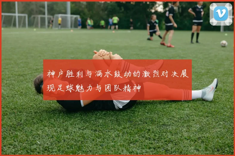 神户胜利与满水鼓动的激烈对决展现足球魅力与团队精神