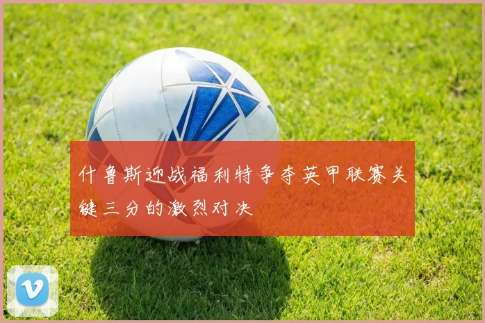 什鲁斯迎战福利特争夺英甲联赛关键三分的激烈对决