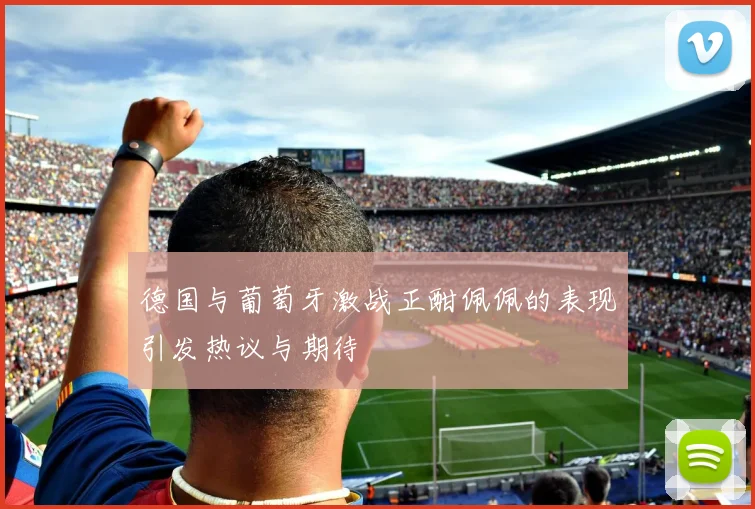 德国与葡萄牙激战正酣佩佩的表现引发热议与期待