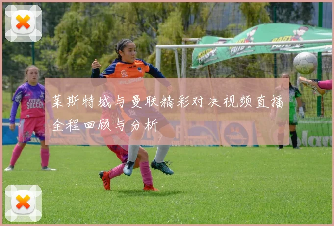 莱斯特城与曼联精彩对决视频直播全程回顾与分析