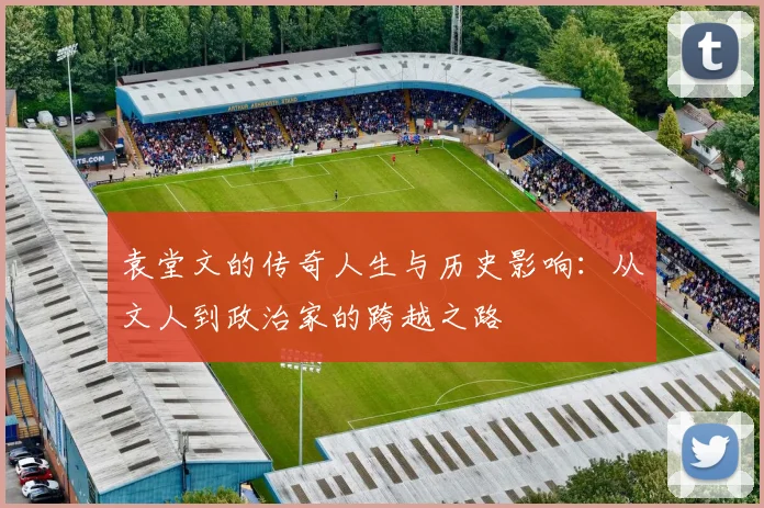 袁堂文的传奇人生与历史影响：从文人到政治家的跨越之路