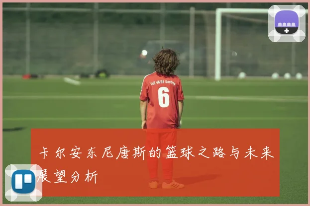 卡尔安东尼唐斯的篮球之路与未来展望分析