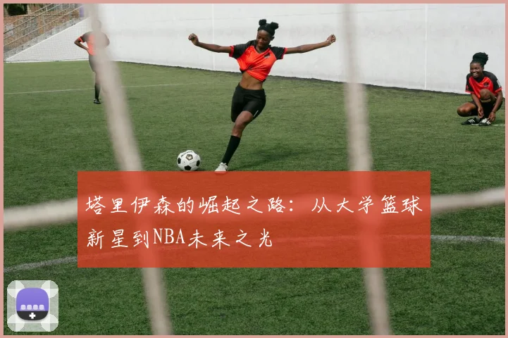 塔里伊森的崛起之路：从大学篮球新星到NBA未来之光