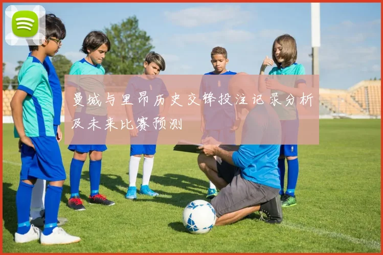 曼城与里昂历史交锋投注记录分析及未来比赛预测