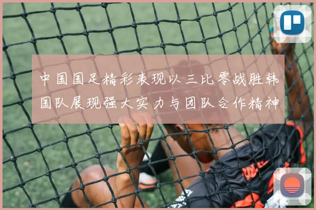 中国国足精彩表现以三比零战胜韩国队展现强大实力与团队合作精神