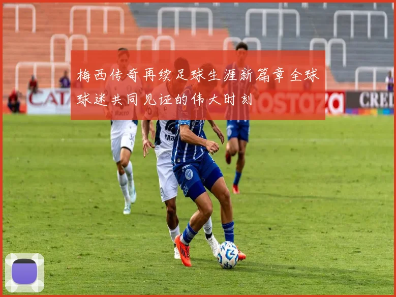 梅西传奇再续足球生涯新篇章全球球迷共同见证的伟大时刻