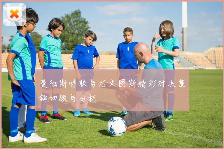 曼彻斯特联与尤文图斯精彩对决集锦回顾与分析