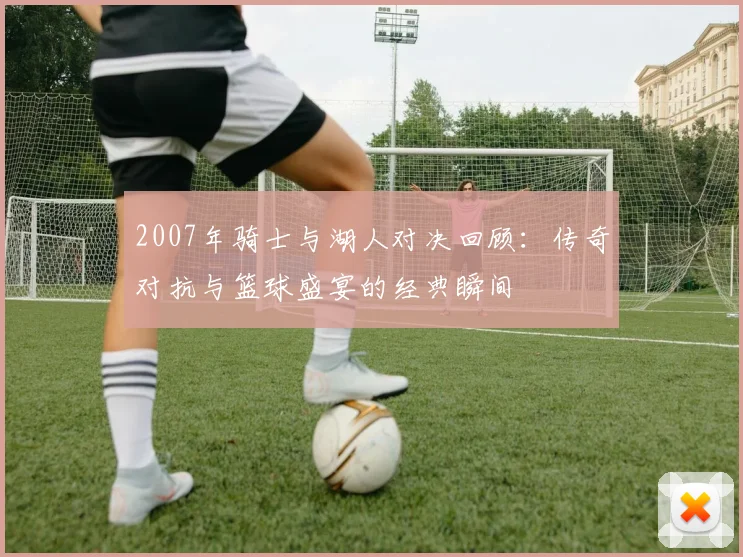 2007年骑士与湖人对决回顾：传奇对抗与篮球盛宴的经典瞬间