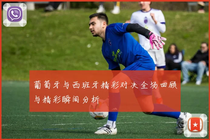 葡萄牙与西班牙精彩对决全场回顾与精彩瞬间分析