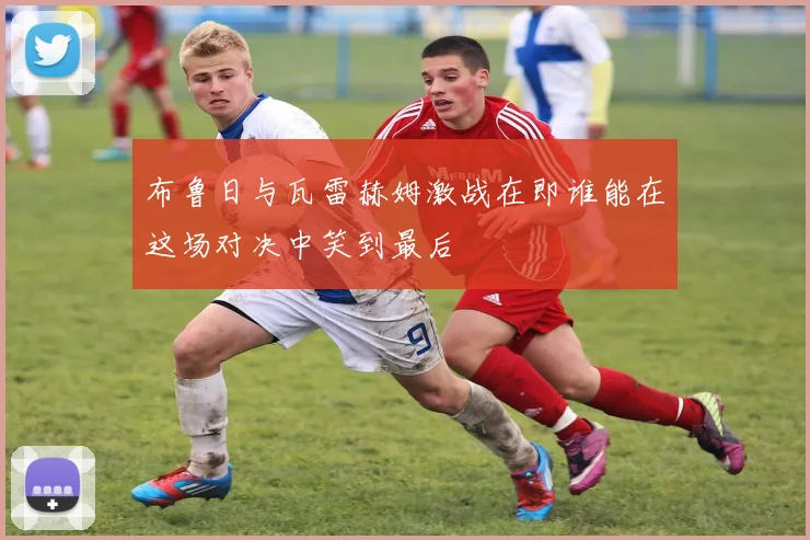 布鲁日与瓦雷赫姆激战在即谁能在这场对决中笑到最后