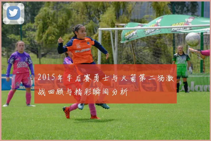 2015年季后赛勇士与火箭第二场激战回顾与精彩瞬间分析