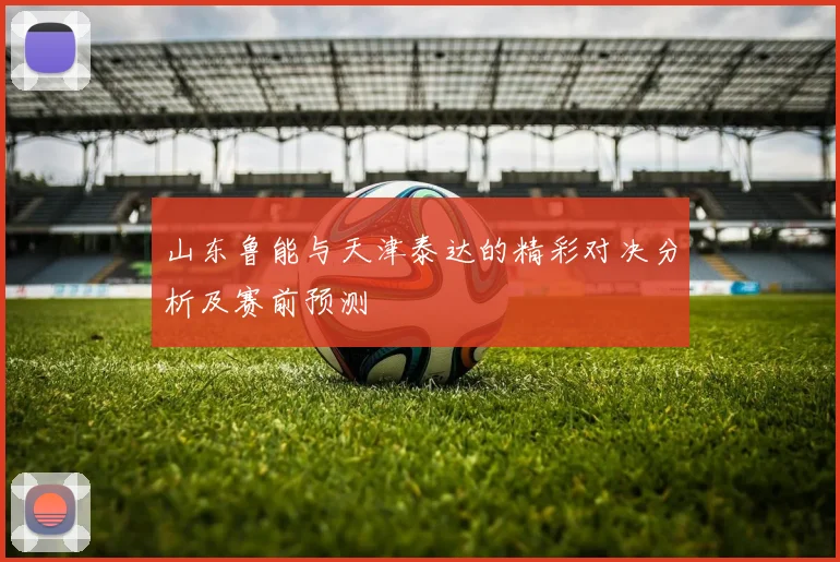 山东鲁能与天津泰达的精彩对决分析及赛前预测