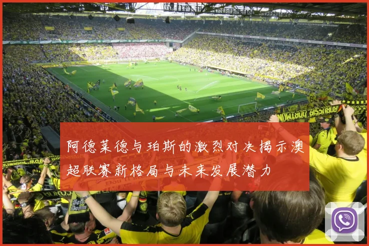 阿德莱德与珀斯的激烈对决揭示澳超联赛新格局与未来发展潜力