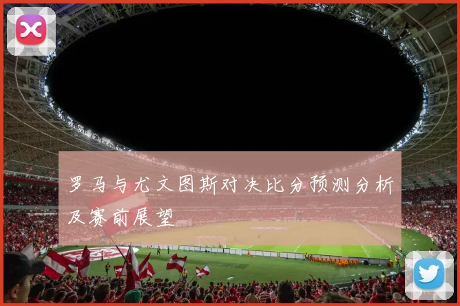 罗马与尤文图斯对决比分预测分析及赛前展望