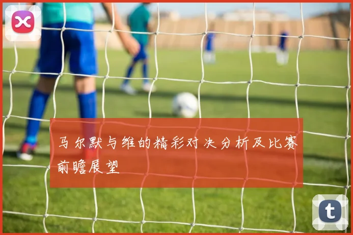 马尔默与维的精彩对决分析及比赛前瞻展望
