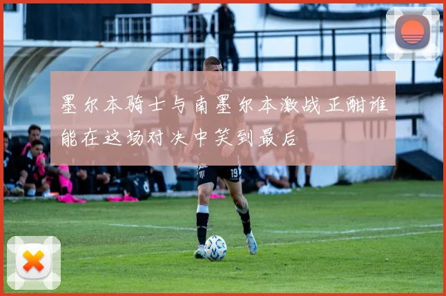 墨尔本骑士与南墨尔本激战正酣谁能在这场对决中笑到最后