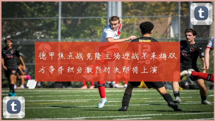 德甲焦点战克隆主场迎战不来梅双方争夺积分激烈对决即将上演