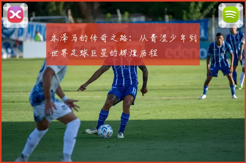 本泽马的传奇之路：从青涩少年到世界足球巨星的辉煌历程