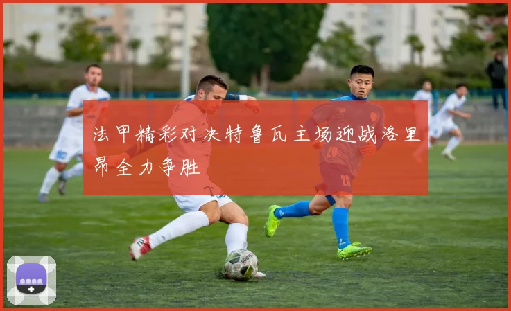法甲精彩对决特鲁瓦主场迎战洛里昂全力争胜