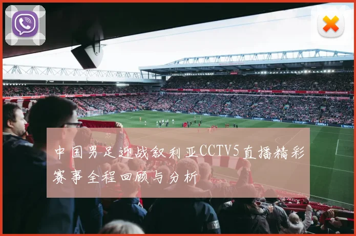中国男足迎战叙利亚CCTV5直播精彩赛事全程回顾与分析