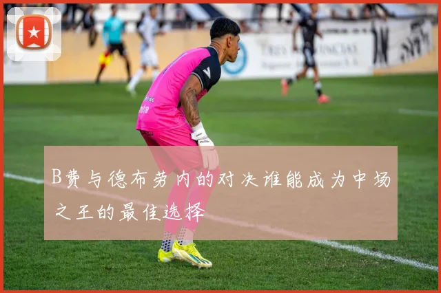B费与德布劳内的对决谁能成为中场之王的最佳选择