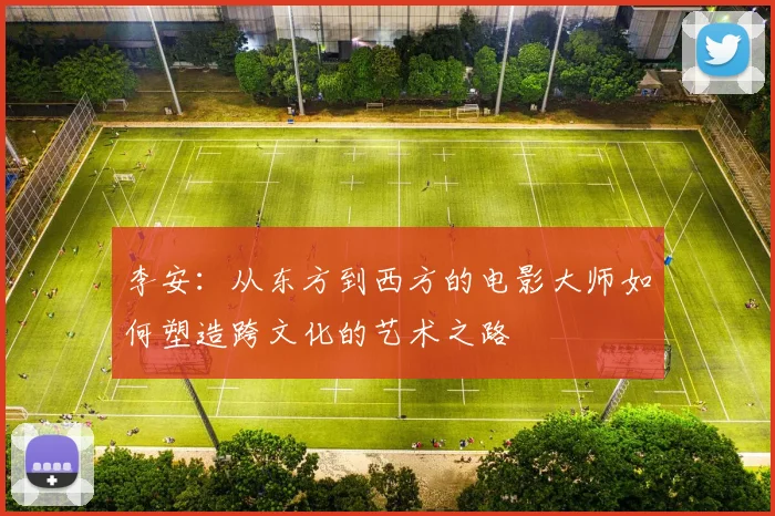 李安：从东方到西方的电影大师如何塑造跨文化的艺术之路