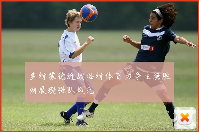 多特蒙德迎战洛特体育力争主场胜利展现强队风范