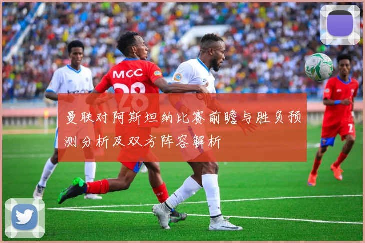 曼联对阿斯坦纳比赛前瞻与胜负预测分析及双方阵容解析