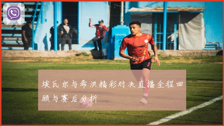 埃瓦尔与希洪精彩对决直播全程回顾与赛后分析