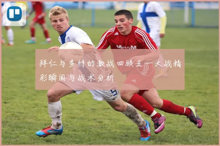 拜仁与多特的激战回顾五一大战精彩瞬间与战术分析