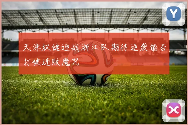 天津权健迎战浙江队期待逆袭能否打破连败魔咒