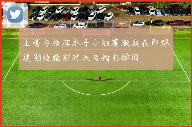 上港与横滨水手小组赛激战在即球迷期待精彩对决与精彩瞬间