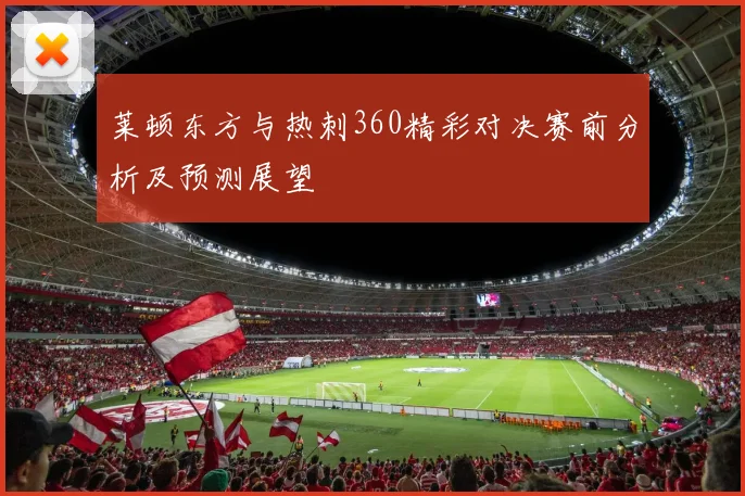 莱顿东方与热刺360精彩对决赛前分析及预测展望