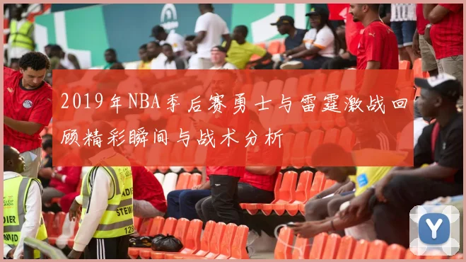 2019年NBA季后赛勇士与雷霆激战回顾精彩瞬间与战术分析