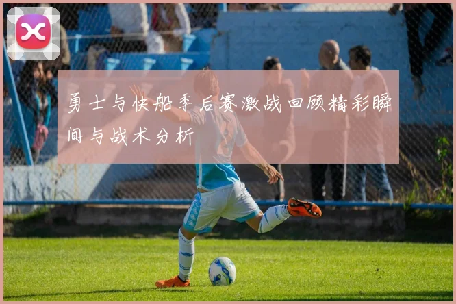 勇士与快船季后赛激战回顾精彩瞬间与战术分析