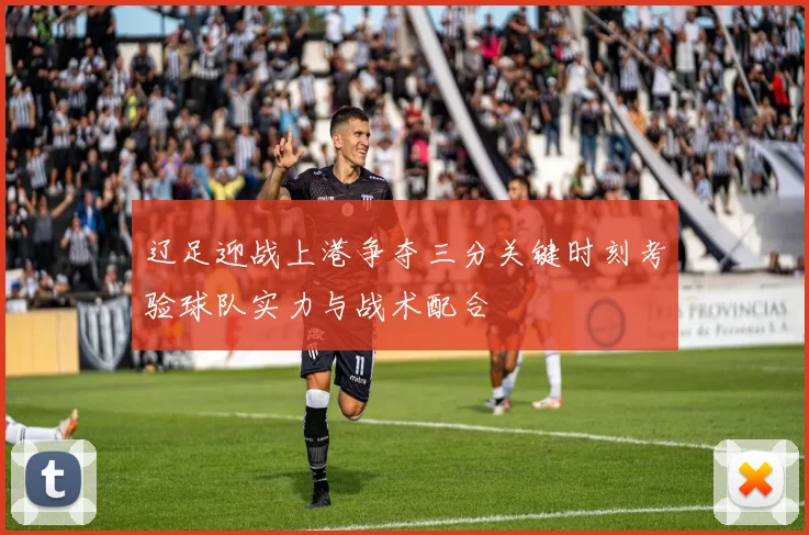 辽足迎战上港争夺三分关键时刻考验球队实力与战术配合