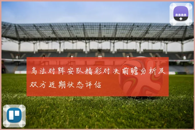 乌法对阵安队精彩对决前瞻分析及双方近期状态评估